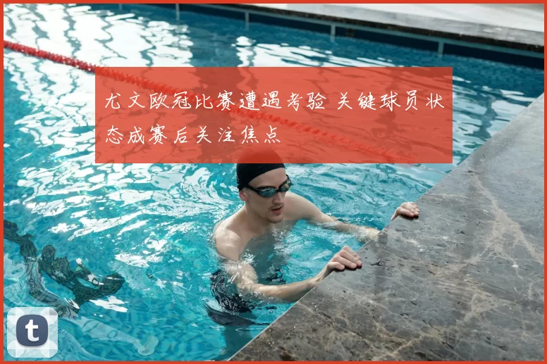 尤文欧冠比赛遭遇考验 关键球员状态成赛后关注焦点