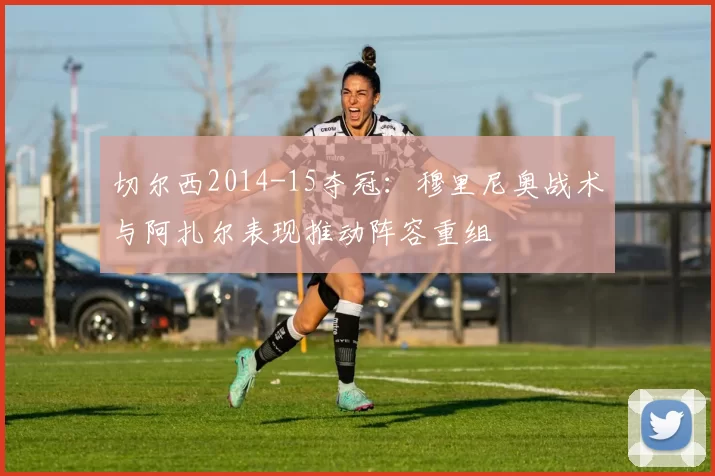 切尔西2014-15夺冠：穆里尼奥战术与阿扎尔表现推动阵容重组