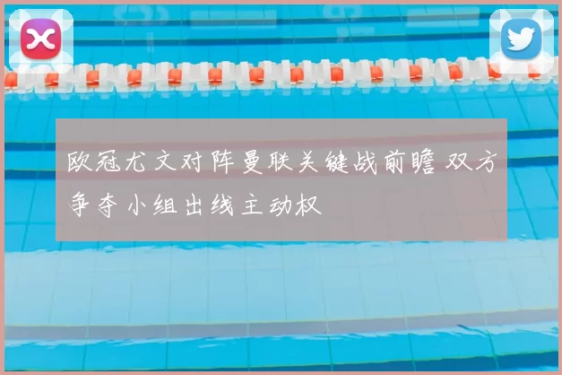 欧冠尤文对阵曼联关键战前瞻 双方争夺小组出线主动权