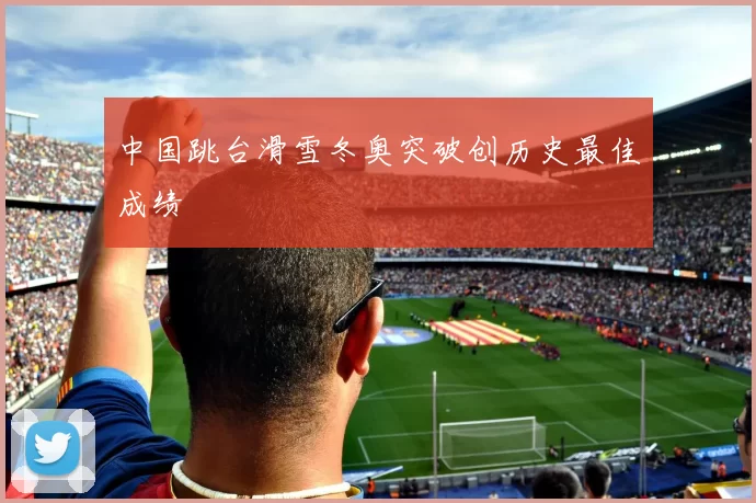 中国跳台滑雪冬奥突破创历史最佳成绩