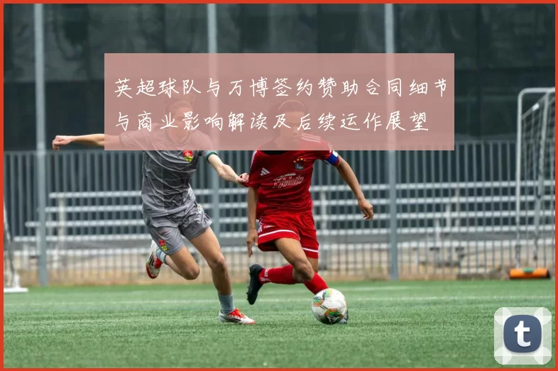 英超球队与万博签约赞助合同细节与商业影响解读及后续运作展望