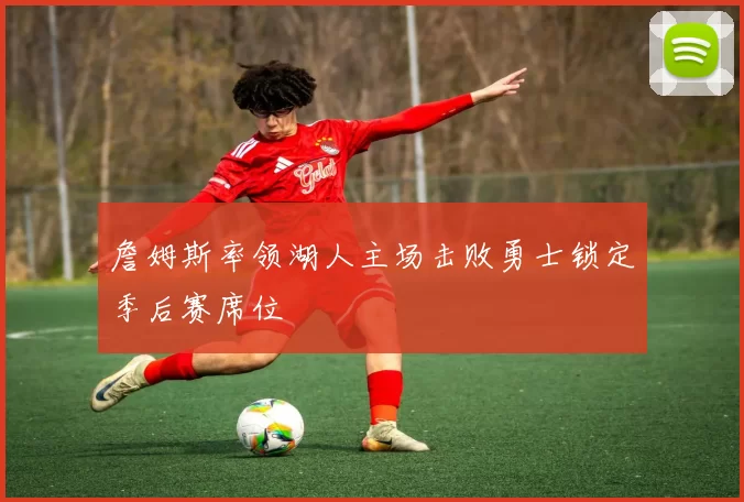 詹姆斯率领湖人主场击败勇士锁定季后赛席位