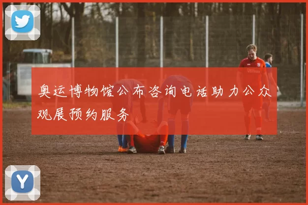 奥运博物馆公布咨询电话助力公众观展预约服务