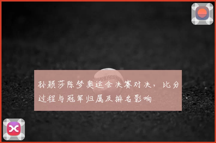 孙颖莎陈梦奥运会决赛对决，比分过程与冠军归属及排名影响
