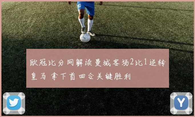 欧冠比分网解读曼城客场2比1逆转皇马 拿下首回合关键胜利