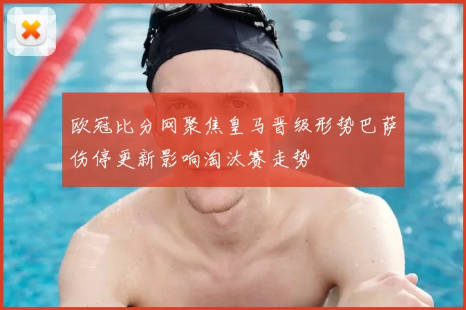 欧冠比分网聚焦皇马晋级形势巴萨伤停更新影响淘汰赛走势