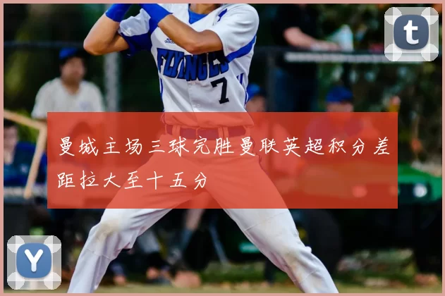 曼城主场三球完胜曼联英超积分差距拉大至十五分