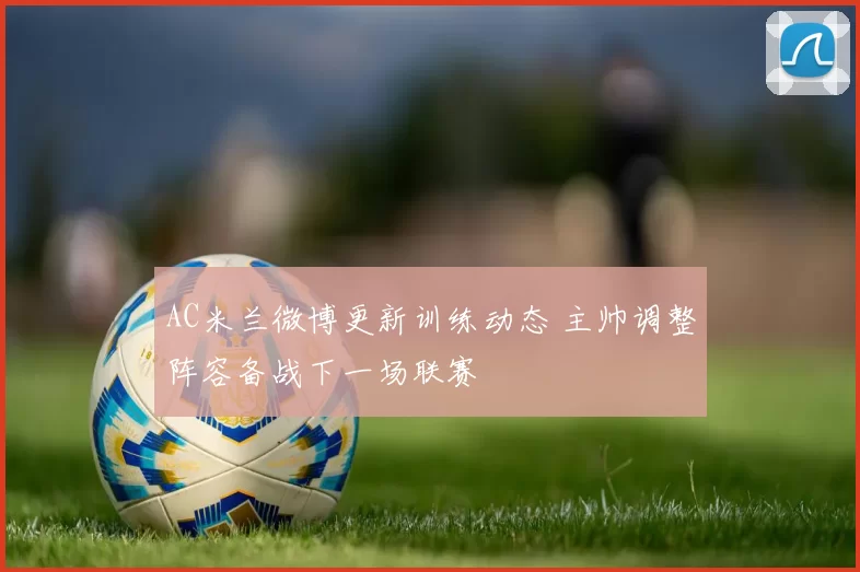 AC米兰微博更新训练动态 主帅调整阵容备战下一场联赛