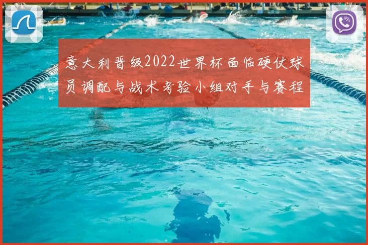 意大利晋级2022世界杯面临硬仗球员调配与战术考验小组对手与赛程看点