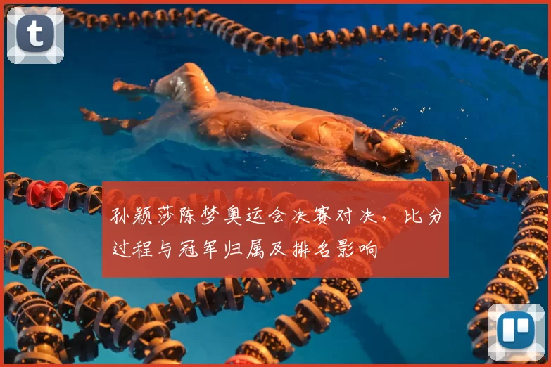 孙颖莎陈梦奥运会决赛对决，比分过程与冠军归属及排名影响