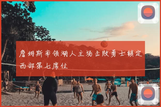 詹姆斯率领湖人主场击败勇士锁定西部第七席位