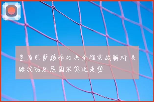 皇马巴萨巅峰对决全程实战解析 关键攻防还原国家德比走势