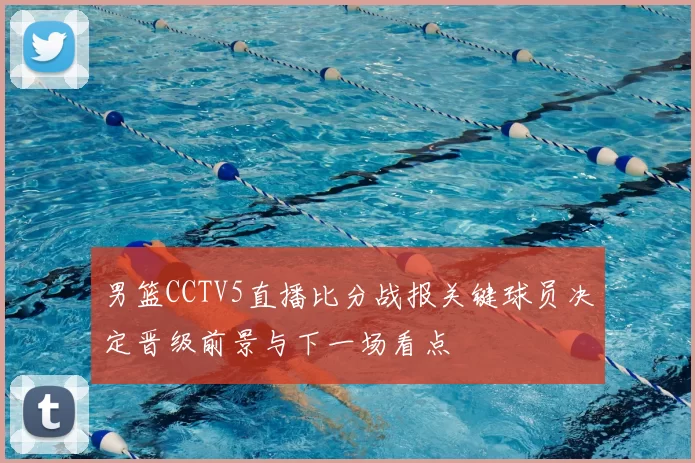 男篮CCTV5直播比分战报关键球员决定晋级前景与下一场看点